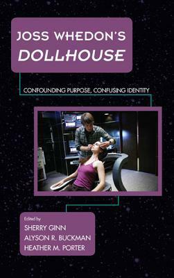 Joss Whedon's Dollhouse: Confounding Purpose, Confusing Identity by Heather M. Porter, Sherry Ginn, Alyson R. Buckman