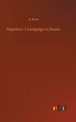 Napoleon´s Campaign in Russia by A. Rose