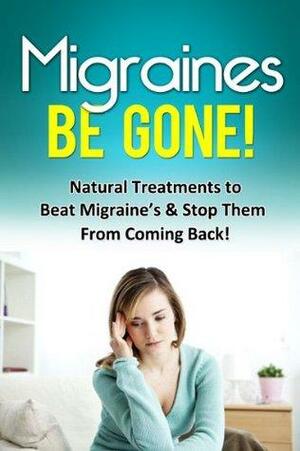 Migraines Be Gone!: Natural Treatments to Beat Migraines & Stop Them From Coming Back! by Robert Garcia