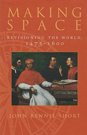 Making Space: Revisioning the World, 1475-1600 by John Rennie Short