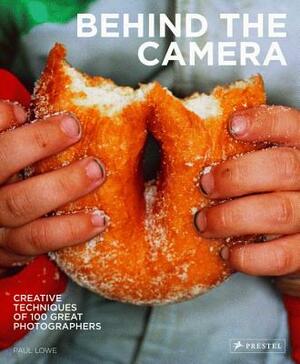 Behind the Camera: Creative Techniques of 100 Great Photographers by Paul Lowe
