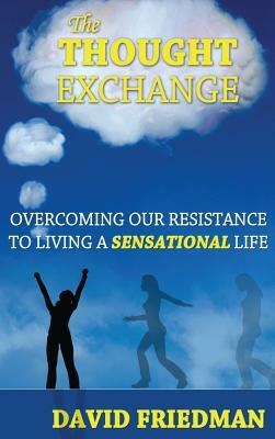 The Thought Exchange: Overcoming Our Resistance to Living a Sensational Life by David Friedman
