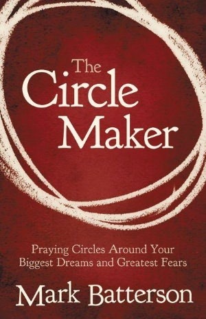 The Circle Maker: Praying Circles Around Your Biggest Dreams and Greatest Fears by Mark Batterson