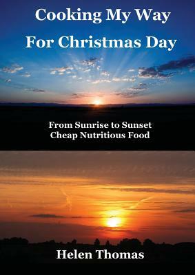 Cooking My Way for Christmas Day: From Sunrise to Sunset - Cheap, Nutritious Food by Helen Thomas