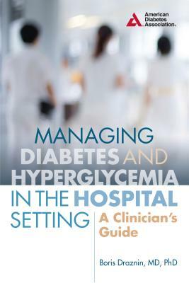 Managing Diabetes and Hyperglycemia in the Hospital Setting: A Clinician's Guide by Boris Draznin