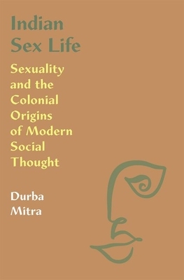 Indian Sex Life: Sexuality and the Colonial Origins of Modern Social Thought by Durba Mitra