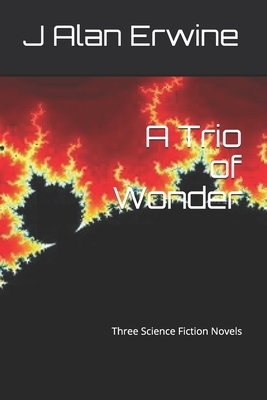 A Trio of Wonder: Three Science Fiction Novels by J. Alan Erwine