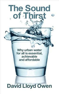 The Sound of Thirst: Why Urban Water for All Is Essential, Achievable and Affordable by David Owen