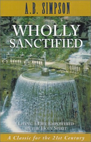 Wholly Sanctified: Living A Life Empowered By The Holy Spirit by A.B. Simpson