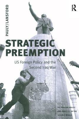 Strategic Preemption: Us Foreign Policy and the Second Iraq War by Robert J. Pauly Jr.