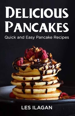 Delicious Pancakes!: Quick and Easy Pancake Recipes by Les Ilagan