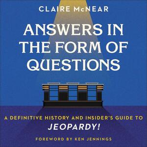 Answers in the Form of Questions: A Definitive History and Insider's Guide to Jeopardy! by Claire McNear