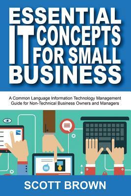 Essential IT Concepts for Small Business: A Common Language Information Technology Management Guide for Non-Technical Business Owners and Managers by Scott Brown