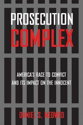 Prosecution Complex: America's Race to Convict and Its Impact on the Innocent by Daniel S. Medwed