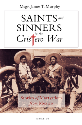 Saints and Sinners in the Cristero War: Stories of Martyrdom from Mexico by James Murphy