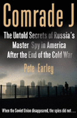 Comrade J - Untold Secrets Of Russia's Master Spy In America After The End Of The Cold War by Pete Earley