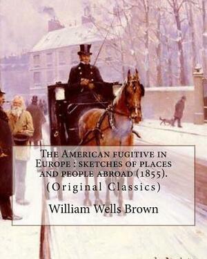 The American fugitive in Europe: sketches of places and people abroad (1855). WM. Wells Brown: (Original Classics) by Wm Wells Brown