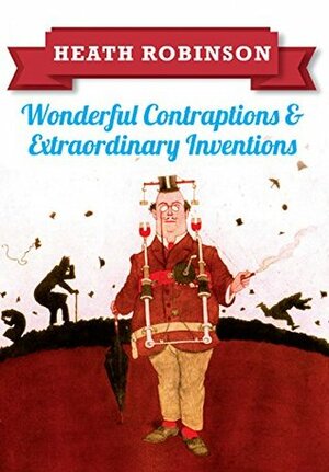 Heath Robinson: Wonderful Contraptions & Extraordinary Inventions by W. Heath Robinson