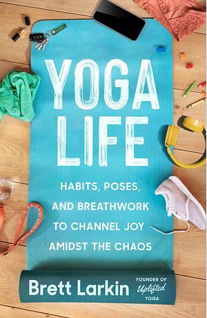 Yoga Life Habits Poses and Breathwork to Channel Joy Amidst the Chaos by Brett Larkin