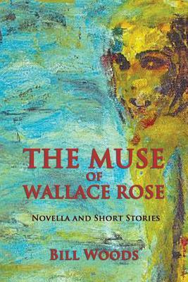 The Muse of Wallace Rose: Novella and Short Stories by Bill Woods