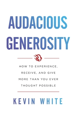 Audacious Generosity: How to Experience, Receive, and Give More Than You Ever Thought Possible by Kevin White