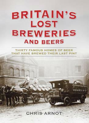 Britain's Lost Breweries: Thirty Famous Homes of Beer That Have Brewed Their Last Pint by Chris Arnot