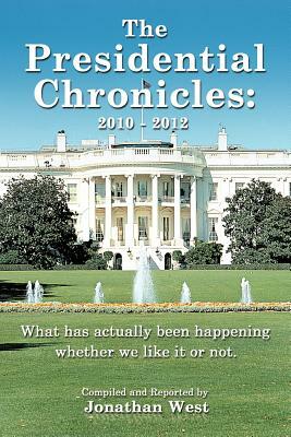 The Presidential Chronicles: 2010 - 2012: What Has Actually Been Happening Whether We Like It or Not. by Jonathan West