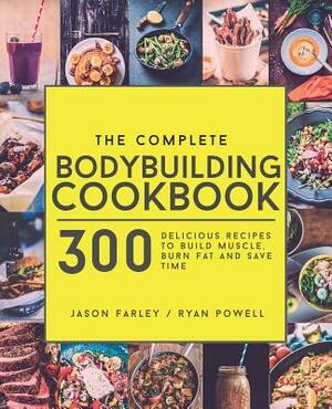 The Complete Bodybuilding Cookbook: 300 Delicious Recipes To Build Muscle, Burn Fat & Save Time by Jason Farley, Ryan Powell