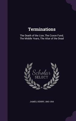 Terminations: The Death of the Lion, the Coxon Fund, the Middle Years, the Altar of the Dead by Henry James