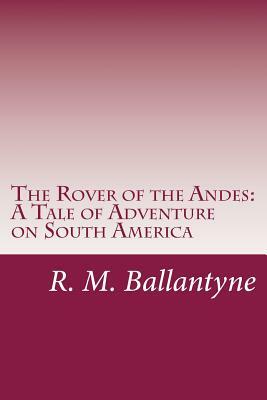 The Rover of the Andes: A Tale of Adventure on South America by R. M. Ballantyne