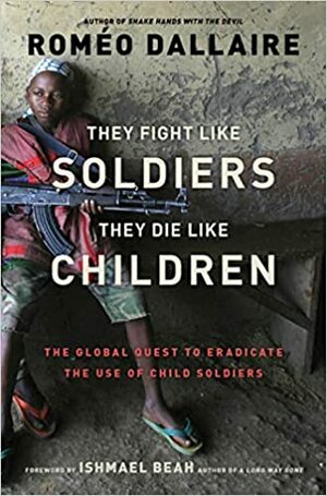They Fight Like Soldiers, They Die Like Children: The Global Quest to Eradicate the Use of Child Soldiers by Roméo Dallaire