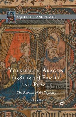 Yolande of Aragon (1381-1442) Family and Power: The Reverse of the Tapestry by Zita Eva Rohr