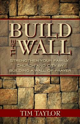 Build the Wall: Strengthen Your Family, Church, and City by Building a Wall of Prayer by Tim Taylor