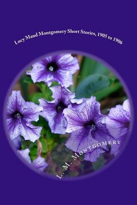 Lucy Maud Montgomery Short Stories, 1905 to 1906 by L.M. Montgomery