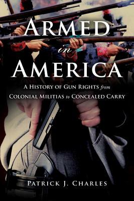 Armed in America: A History of Gun Rights from Colonial Militias to Concealed Carry by Patrick J. Charles