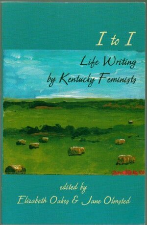 I to I: Life Writing by Kentucky Feminists by Jane Olmsted, Elizabeth Oakes