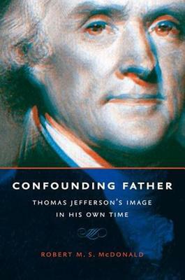 Confounding Father: Thomas Jefferson's Image in His Own Time by Robert M. S. McDonald