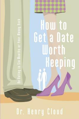 How to Get a Date Worth Keeping: Be Dating in Six Months or Your Money Back by Henry Cloud