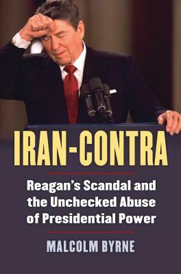 Iran-Contra: Reagan's Scandal and the Unchecked Abuse of Presidential Power by Malcolm Byrne