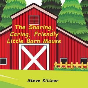 The Sharing, Caring, Friendly Little Barn Mouse: A Lesson In Sharing by Steve Kittner