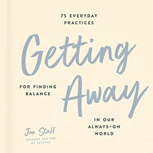 Getting Away: 75 Everyday Practices for Finding Balance in Our Always-On World by Jon Staff