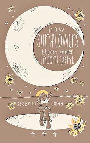 How Sunflowers Bloom Under Moonlight: a Collection of Poems on Love and Heartbreak by Isabella Dorta by Isabella Dorta