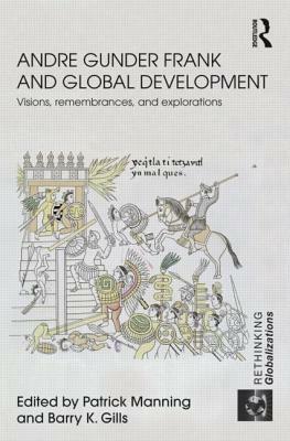 Andre Gunder Frank and Global Development: Visions, Remembrances, and Explorations by Patrick Manning