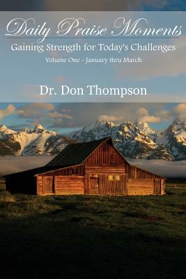 Daily Praise Moments: Gaining Strength for Today's Challenges -- Volume 1 January thru March by Don Thompson