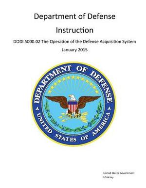 Department of Defense Instruction DoDI 5000.02 The Operation of the Defense Acquisition System January 2015 by United States Government Us Army