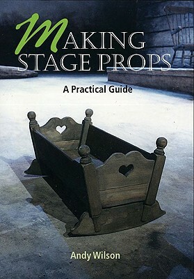 Making Stage Props: A Practical Guide by Andy Wilson