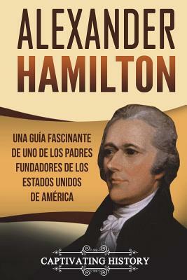 Alexander Hamilton: A Captivating Guide to an American Founding Father Who Wrote the Majority of The Federalist Papers by Captivating History