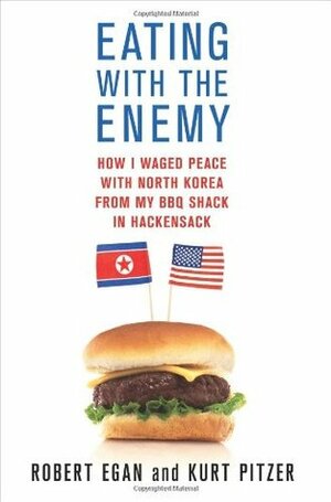 Eating with the Enemy: How I Waged Peace with North Korea from My BBQ Shack in Hackensack by Kurt Pitzer, Robert Egan