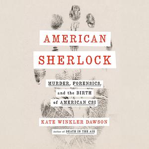 American Sherlock: Murder, Forensics, and the Birth of American CSI by Kate Winkler Dawson