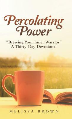 Percolating Power: Brewing Your Inner Warrior a Thirty-Day Devotional by Melissa Brown